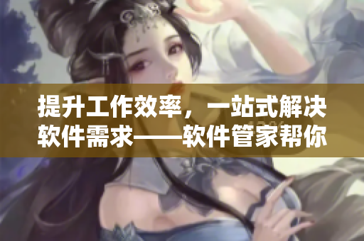 提升工作效率，一站式解决软件需求——软件管家帮你取代三五个软件