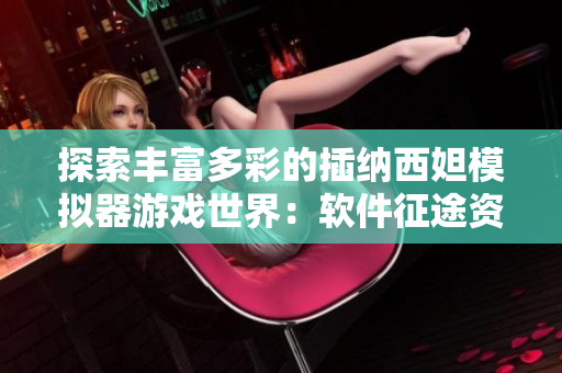 探索丰富多彩的插纳西妲模拟器游戏世界：软件征途资讯报道