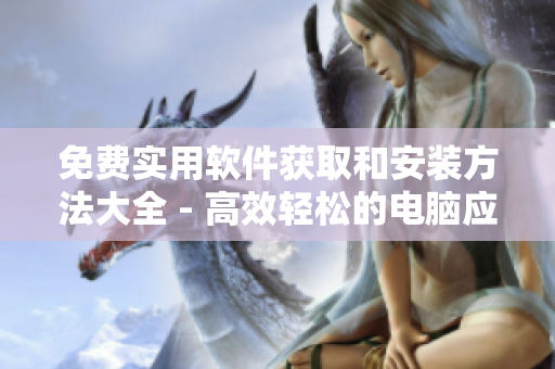 免费实用软件获取和安装方法大全 - 高效轻松的电脑应用享受