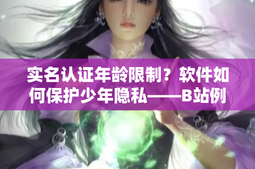 实名认证年龄限制？软件如何保护少年隐私——B站例证