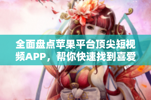 全面盘点苹果平台顶尖短视频APP，帮你快速找到喜爱的成品之选