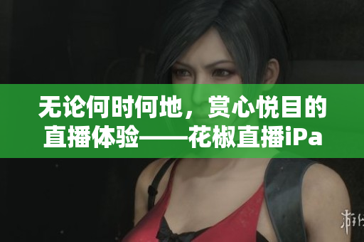 无论何时何地，赏心悦目的直播体验——花椒直播iPad版下载