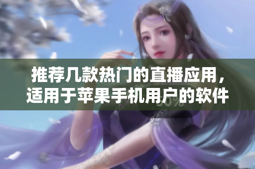 推荐几款热门的直播应用，适用于苹果手机用户的软件推荐