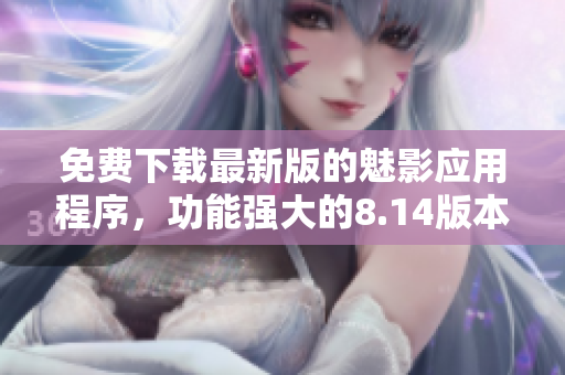 免费下载最新版的魅影应用程序，功能强大的8.14版本已发布