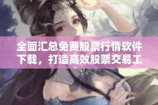 全面汇总免费股票行情软件下载，打造高效股票交易工具库！
