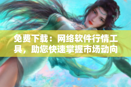 免费下载：网络软件行情工具，助您快速掌握市场动向