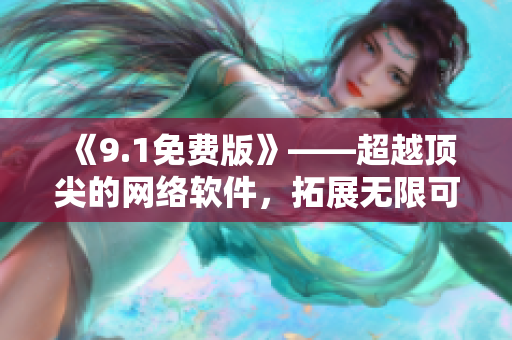 《9.1免费版》——超越顶尖的网络软件，拓展无限可能！