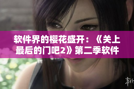 软件界的樱花盛开：《关上最后的门吧2》第二季软件高手揭秘