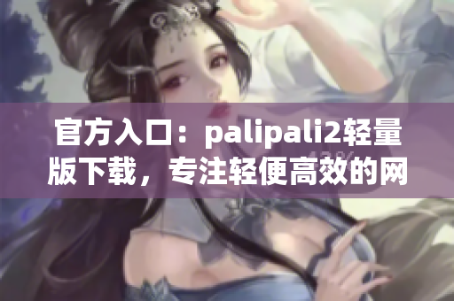 官方入口：palipali2轻量版下载，专注轻便高效的网络应用