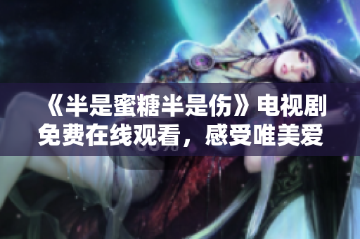 《半是蜜糖半是伤》电视剧免费在线观看，感受唯美爱情与成长的交错之美