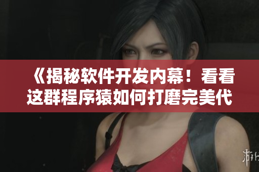 《揭秘软件开发内幕！看看这群程序猿如何打磨完美代码》