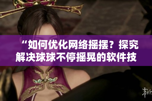 “如何优化网络摇摆？探究解决球球不停摇晃的软件技术”