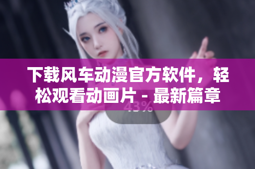 下载风车动漫官方软件，轻松观看动画片 - 最新篇章