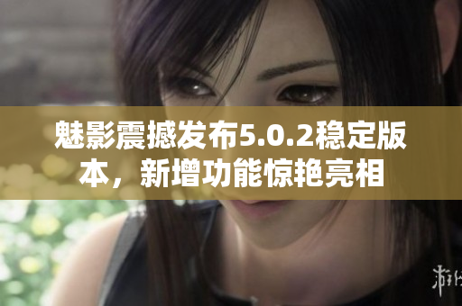 魅影震撼发布5.0.2稳定版本，新增功能惊艳亮相