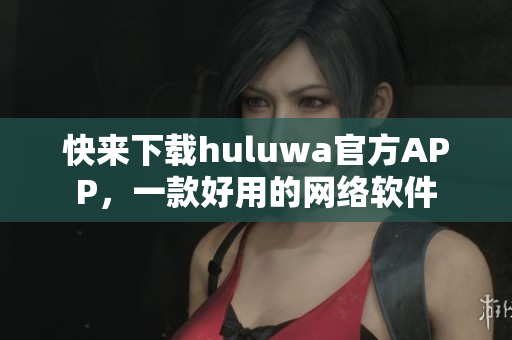 快来下载huluwa官方APP，一款好用的网络软件