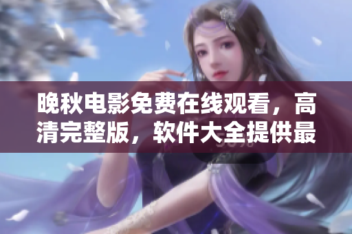 晚秋电影免费在线观看，高清完整版，软件大全提供最新电影资源