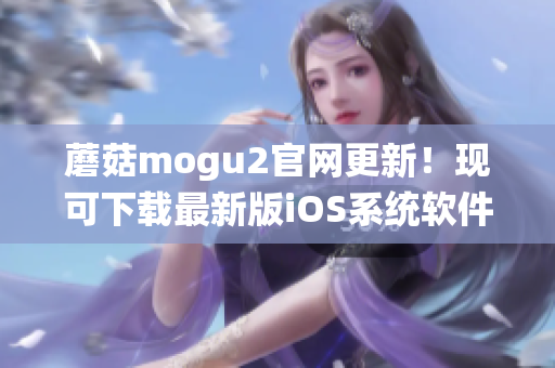 蘑菇mogu2官网更新！现可下载最新版iOS系统软件
