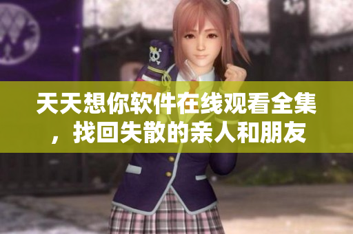 天天想你软件在线观看全集，找回失散的亲人和朋友