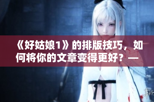 《好姑娘1》的排版技巧，如何将你的文章变得更好？——免费教程