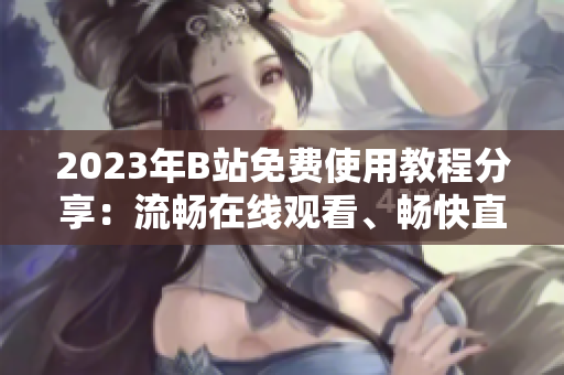 2023年B站免费使用教程分享：流畅在线观看、畅快直播体验！