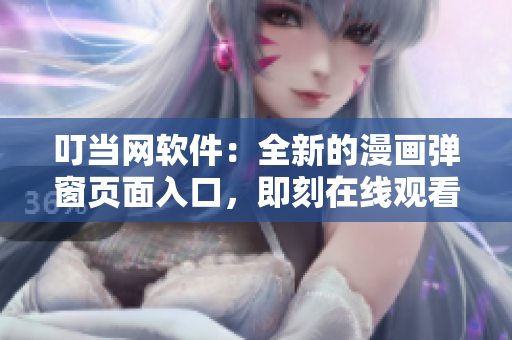 叮当网软件：全新的漫画弹窗页面入口，即刻在线观看！