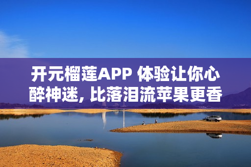 开元榴莲APP 体验让你心醉神迷, 比落泪流苹果更香!