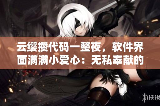 云缨攒代码一整夜，软件界面满满小爱心：无私奉献的程序员之路
