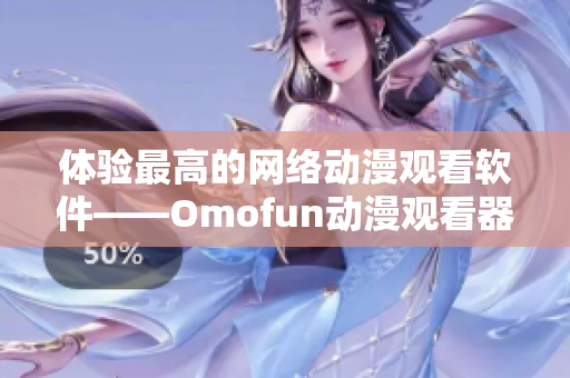 体验最高的网络动漫观看软件——Omofun动漫观看器