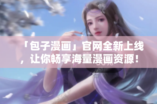 「包子漫画」官网全新上线，让你畅享海量漫画资源！立即下载体验吧！