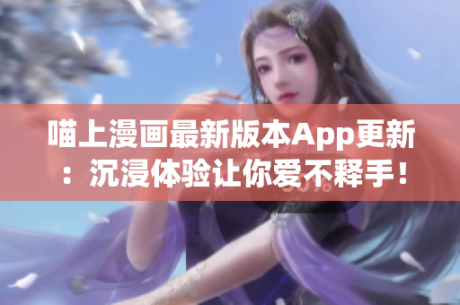 喵上漫画最新版本App更新：沉浸体验让你爱不释手！
