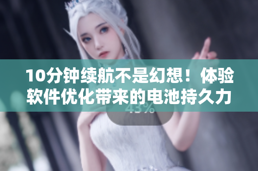 10分钟续航不是幻想！体验软件优化带来的电池持久力