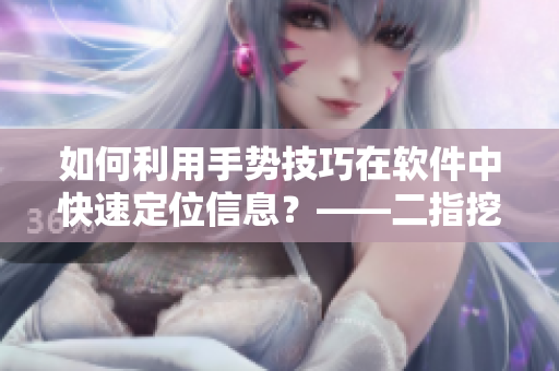 如何利用手势技巧在软件中快速定位信息？——二指挖洞实用技巧