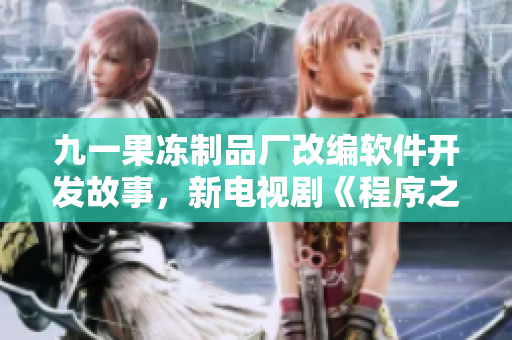 九一果冻制品厂改编软件开发故事，新电视剧《程序之心》即将上映