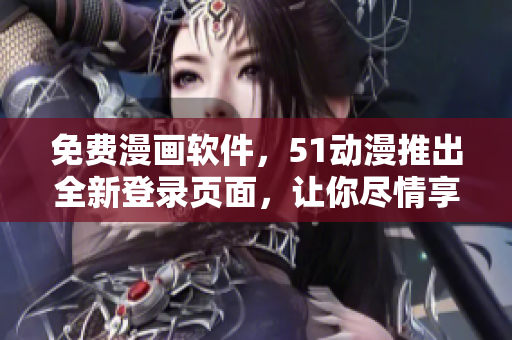 免费漫画软件，51动漫推出全新登录页面，让你尽情享受阅读体验