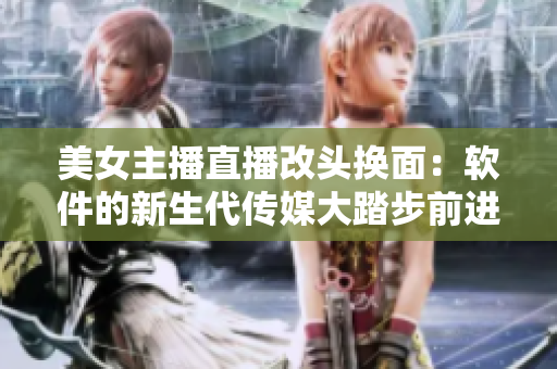 美女主播直播改头换面：软件的新生代传媒大踏步前进