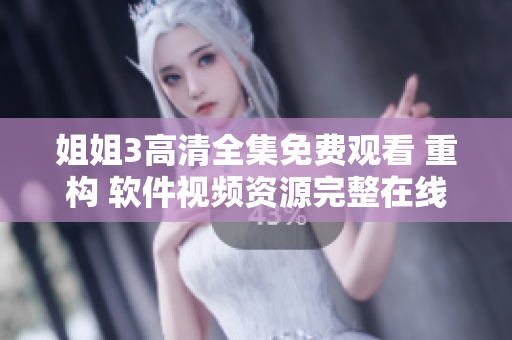 姐姐3高清全集免费观看 重构 软件视频资源完整在线观看 放心下载