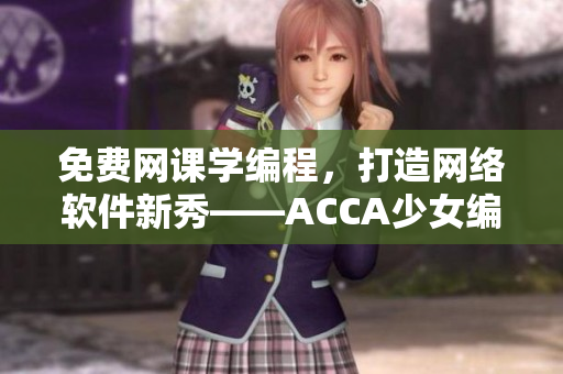 免费网课学编程，打造网络软件新秀——ACCA少女编程视频教程推荐