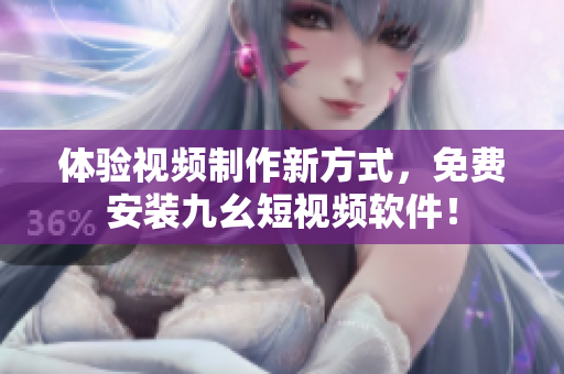 体验视频制作新方式，免费安装九幺短视频软件！