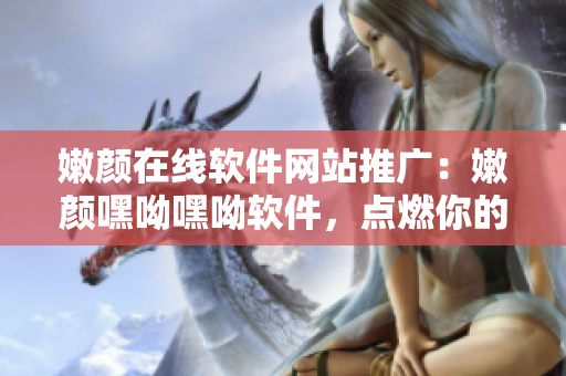 嫩颜在线软件网站推广：嫩颜嘿呦嘿呦软件，点燃你的青春火花
