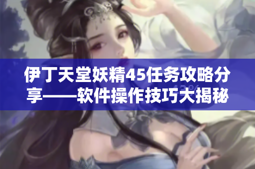 伊丁天堂妖精45任务攻略分享——软件操作技巧大揭秘