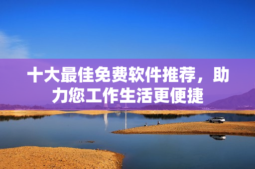 十大最佳免费软件推荐，助力您工作生活更便捷