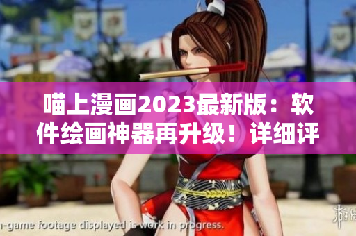 喵上漫画2023最新版：软件绘画神器再升级！详细评测、教程全解析