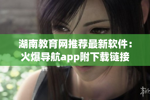 湖南教育网推荐最新软件：火爆导航app附下载链接