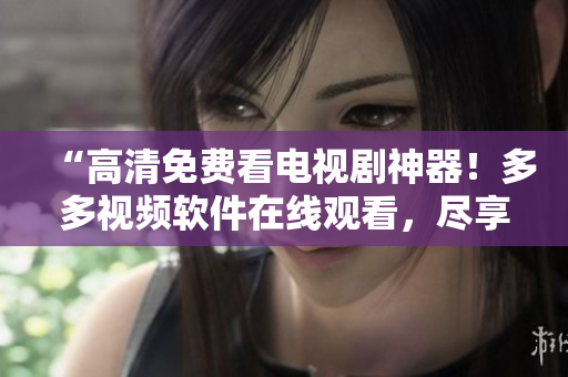“高清免费看电视剧神器！多多视频软件在线观看，尽享精彩影视资源！”