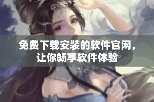免费下载安装的软件官网，让你畅享软件体验