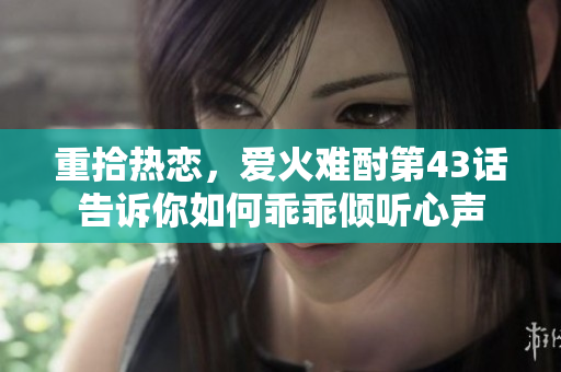 重拾热恋，爱火难酎第43话告诉你如何乖乖倾听心声