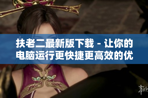 扶老二最新版下载 - 让你的电脑运行更快捷更高效的优秀软件