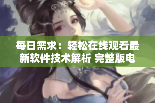 每日需求：轻松在线观看最新软件技术解析 完整版电影