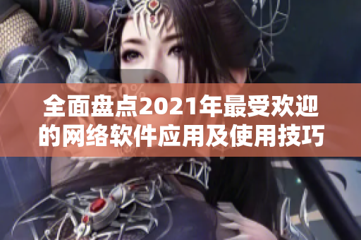 全面盘点2021年最受欢迎的网络软件应用及使用技巧详解