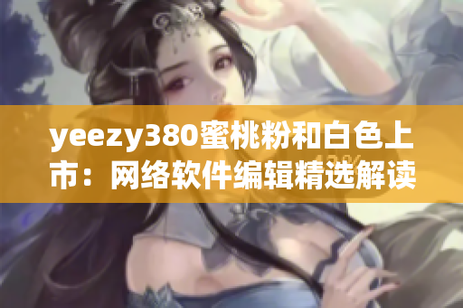 yeezy380蜜桃粉和白色上市：网络软件编辑精选解读 现在购买!